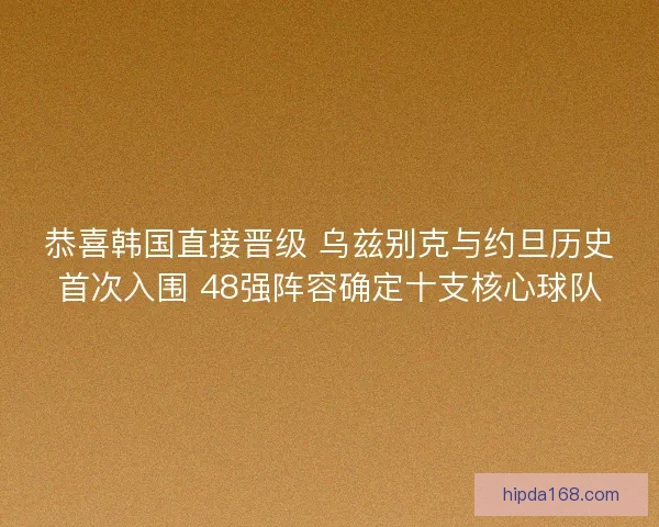 恭喜韩国直接晋级 乌兹别克与约旦历史首次入围 48强阵容确定十支核心球队