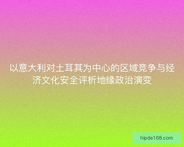 以意大利对土耳其为中心的区域竞争与经济文化安全评析地缘政治演变