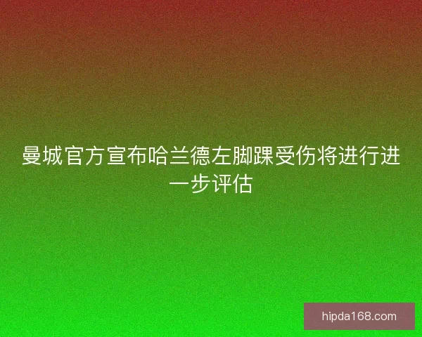 曼城官方宣布哈兰德左脚踝受伤将进行进一步评估 曼城官方宣布哈兰德左脚踝受伤将进行进一步评估