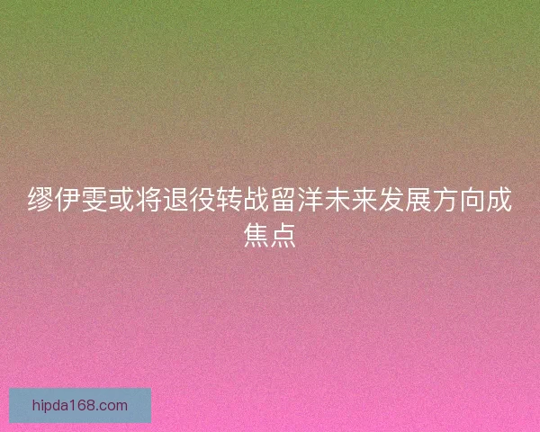 缪伊雯或将退役转战留洋未来发展方向成焦点