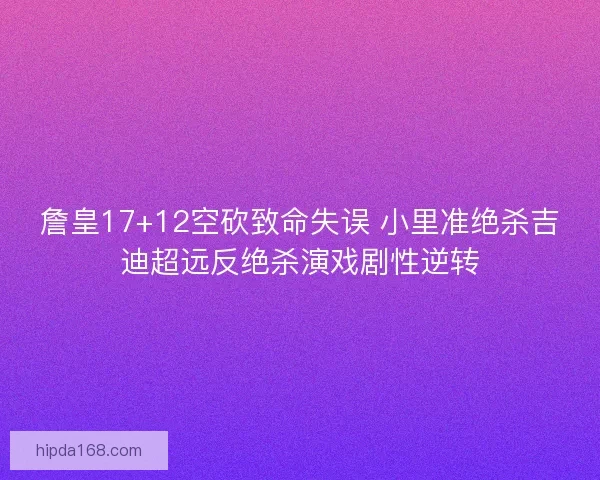 詹皇17+12空砍致命失误 小里准绝杀吉迪超远反绝杀演戏剧性逆转