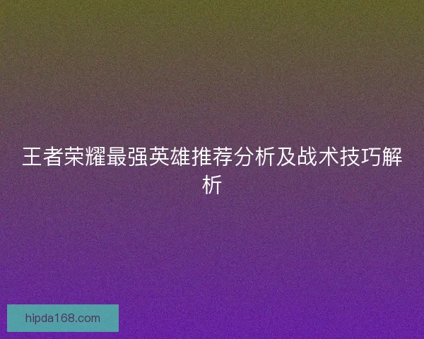 王者荣耀最强英雄推荐分析及战术技巧解析