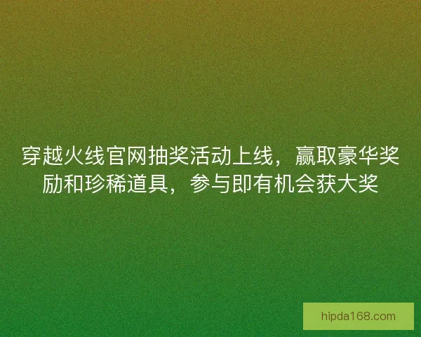 穿越火线官网抽奖活动上线，赢取豪华奖励和珍稀道具，参与即有机会获大奖