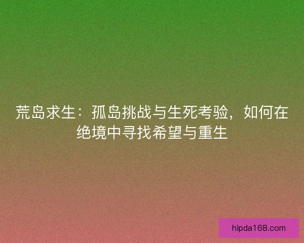 荒岛求生：孤岛挑战与生死考验，如何在绝境中寻找希望与重生