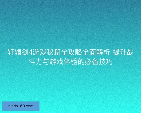轩辕剑4游戏秘籍全攻略全面解析 提升战斗力与游戏体验的必备技巧