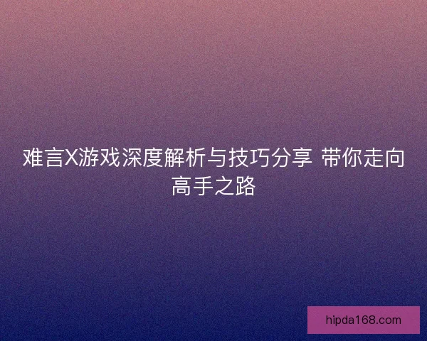 难言X游戏深度解析与技巧分享 带你走向高手之路