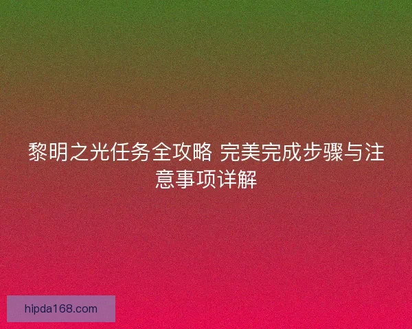 黎明之光任务全攻略 完美完成步骤与注意事项详解