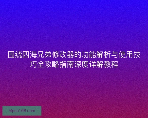 围绕四海兄弟修改器的功能解析与使用技巧全攻略指南深度详解教程