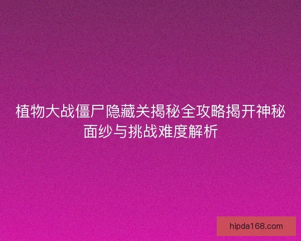植物大战僵尸隐藏关揭秘全攻略揭开神秘面纱与挑战难度解析