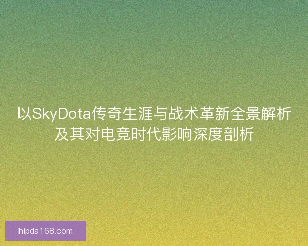 以SkyDota传奇生涯与战术革新全景解析及其对电竞时代影响深度剖析 以SkyDota传奇生涯与战术革新全景解析及其对电竞时代影响深度剖析