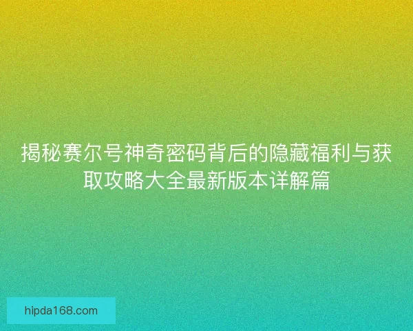 揭秘赛尔号神奇密码背后的隐藏福利与获取攻略大全最新版本详解篇 揭秘赛尔号神奇密码背后的隐藏福利与获取攻略大全最新版本详解篇