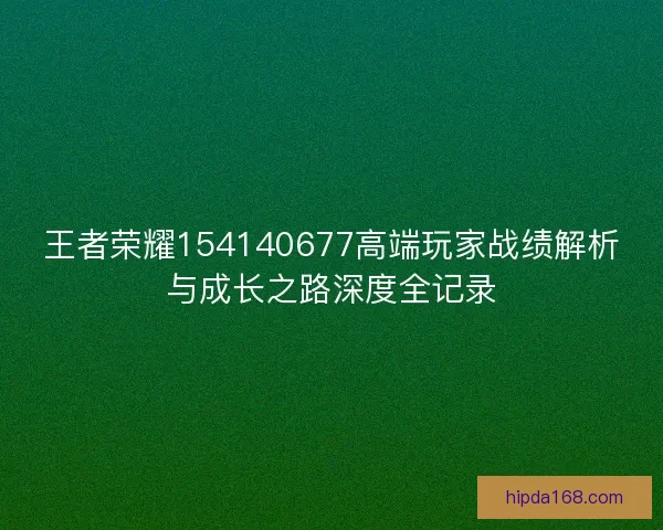 王者荣耀154140677高端玩家战绩解析与成长之路深度全记录