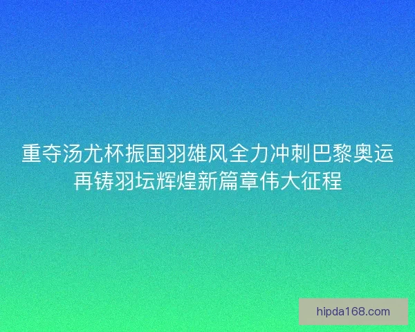 重夺汤尤杯振国羽雄风全力冲刺巴黎奥运再铸羽坛辉煌新篇章伟大征程
