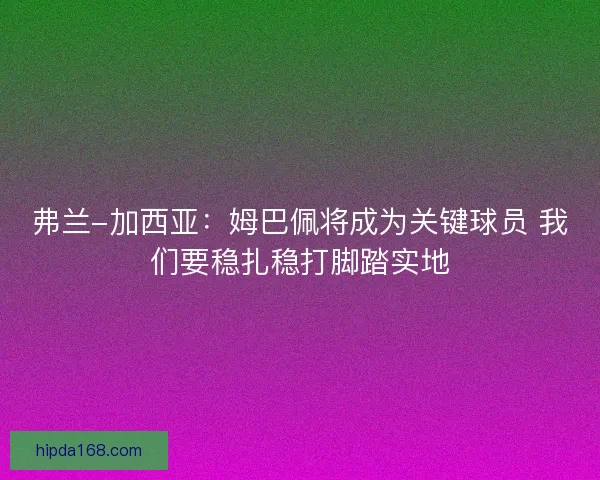 弗兰-加西亚：姆巴佩将成为关键球员 我们要稳扎稳打脚踏实地