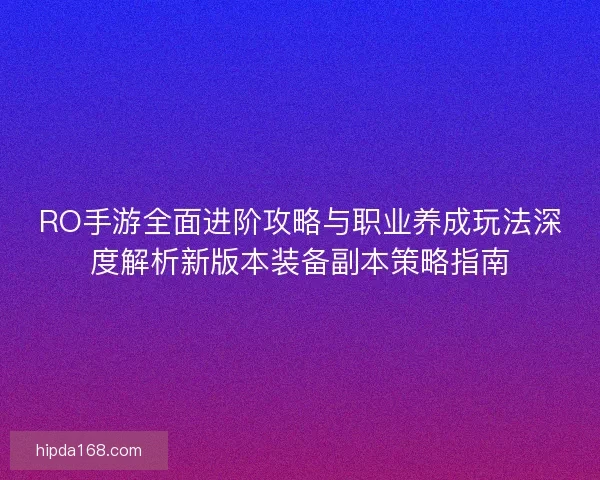 RO手游全面进阶攻略与职业养成玩法深度解析新版本装备副本策略指南 RO手游全面进阶攻略与职业养成玩法深度解析新版本装备副本策略指南