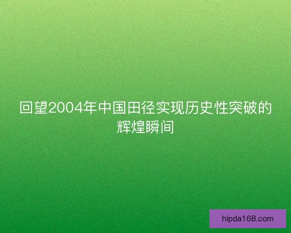 回望2004年中国田径实现历史性突破的辉煌瞬间