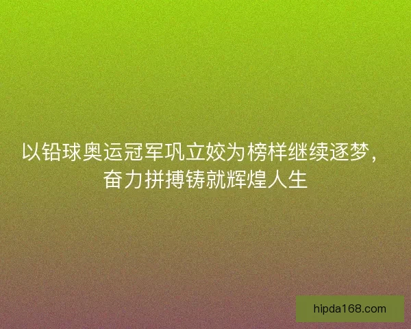 以铅球奥运冠军巩立姣为榜样继续逐梦,奋力拼搏铸就辉煌人生 以铅球奥运冠军巩立姣为榜样继续逐梦,奋力拼搏铸就辉煌人生