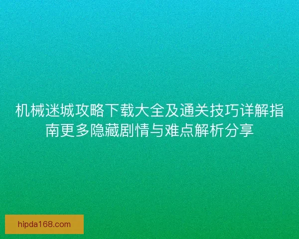机械迷城攻略下载大全及通关技巧详解指南更多隐藏剧情与难点解析分享