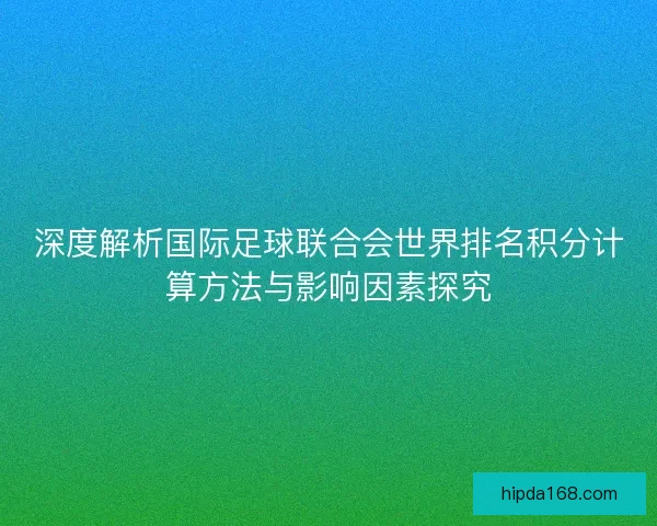 深度解析国际足球联合会世界排名积分计算方法与影响因素探究 深度解析国际足球联合会世界排名积分计算方法与影响因素探究