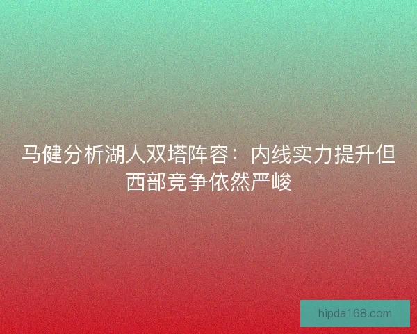 马健分析湖人双塔阵容：内线实力提升但西部竞争依然严峻