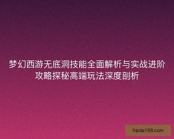 梦幻西游无底洞技能全面解析与实战进阶攻略探秘高端玩法深度剖析 梦幻西游无底洞技能全面解析与实战进阶攻略探秘高端玩法深度剖析