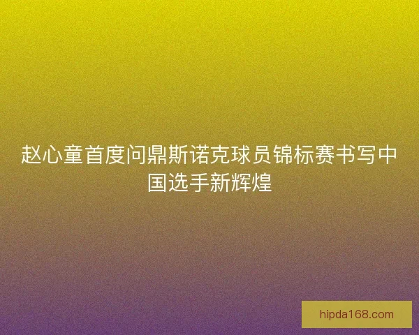 赵心童首度问鼎斯诺克球员锦标赛书写中国选手新辉煌 赵心童首度问鼎斯诺克球员锦标赛书写中国选手新辉煌
