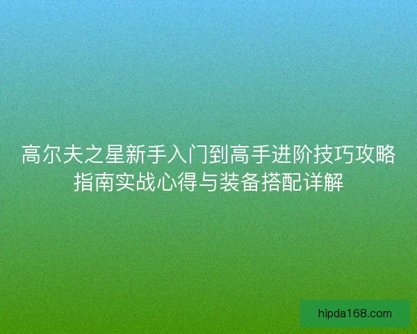 高尔夫之星新手入门到高手进阶技巧攻略指南实战心得与装备搭配详解