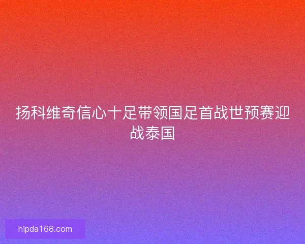 扬科维奇信心十足带领国足首战世预赛迎战泰国
