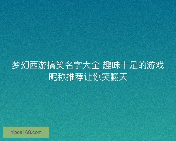 梦幻西游搞笑名字大全 趣味十足的游戏昵称推荐让你笑翻天 梦幻西游搞笑名字大全 趣味十足的游戏昵称推荐让你笑翻天