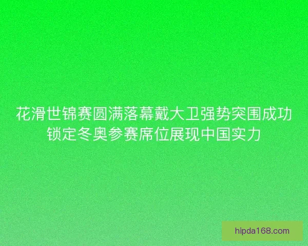 花滑世锦赛圆满落幕戴大卫强势突围成功锁定冬奥参赛席位展现中国实力 花滑世锦赛圆满落幕戴大卫强势突围成功锁定冬奥参赛席位展现中国实力
