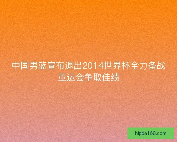 中国男篮宣布退出2014世界杯全力备战亚运会争取佳绩