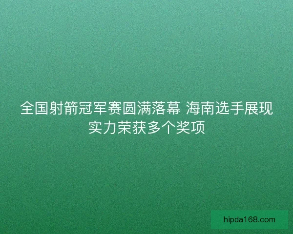 全国射箭冠军赛圆满落幕 海南选手展现实力荣获多个奖项