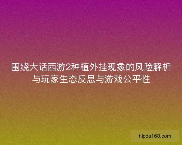 围绕大话西游2种植外挂现象的风险解析与玩家生态反思与游戏公平性
