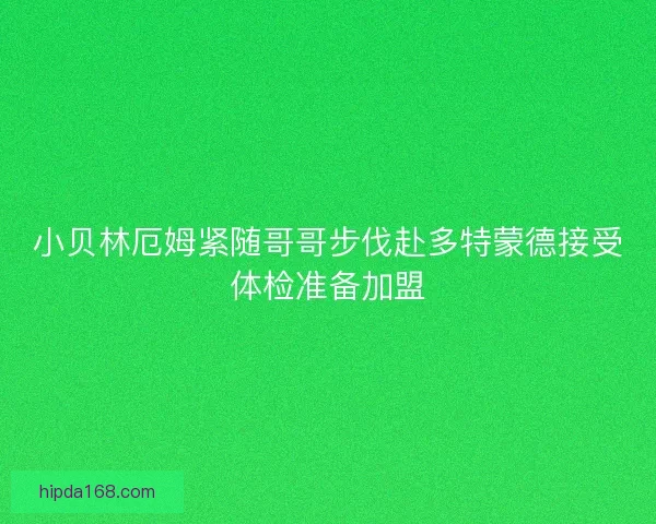 小贝林厄姆紧随哥哥步伐赴多特蒙德接受体检准备加盟