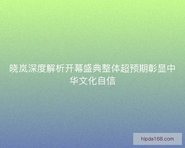 晓岚深度解析开幕盛典整体超预期彰显中华文化自信