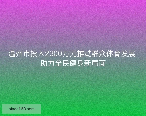 温州市投入2300万元推动群众体育发展 助力全民健身新局面 温州市投入2300万元推动群众体育发展 助力全民健身新局面