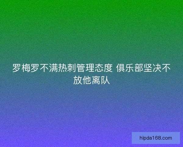 罗梅罗不满热刺管理态度 俱乐部坚决不放他离队 罗梅罗不满热刺管理态度 俱乐部坚决不放他离队