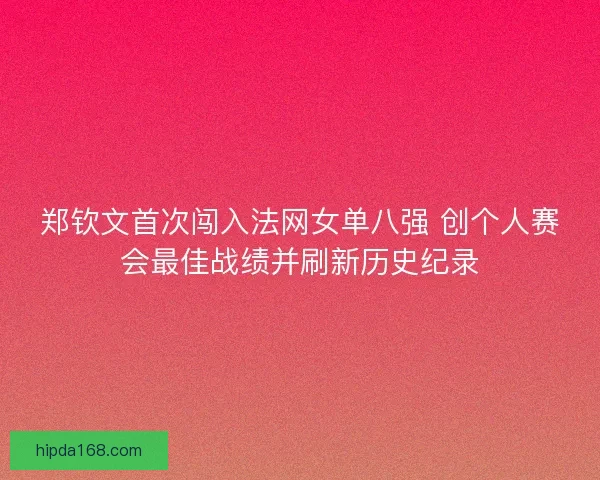 郑钦文首次闯入法网女单八强 创个人赛会最佳战绩并刷新历史纪录 郑钦文首次闯入法网女单八强 创个人赛会最佳战绩并刷新历史纪录