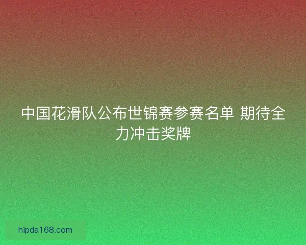 中国花滑队公布世锦赛参赛名单 期待全力冲击奖牌 中国花滑队公布世锦赛参赛名单 期待全力冲击奖牌