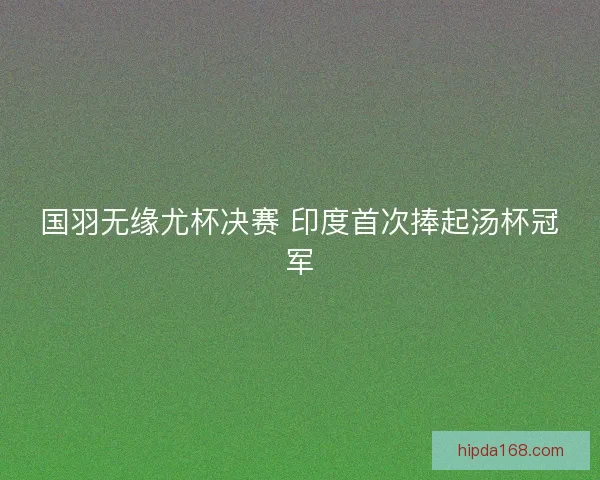 国羽无缘尤杯决赛 印度首次捧起汤杯冠军