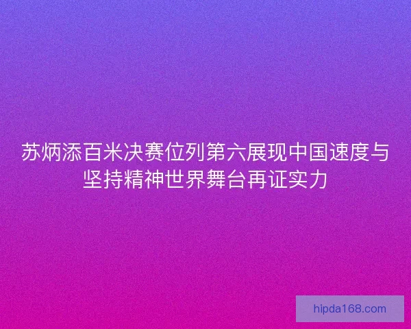 苏炳添百米决赛位列第六展现中国速度与坚持精神世界舞台再证实力 苏炳添百米决赛位列第六展现中国速度与坚持精神世界舞台再证实力