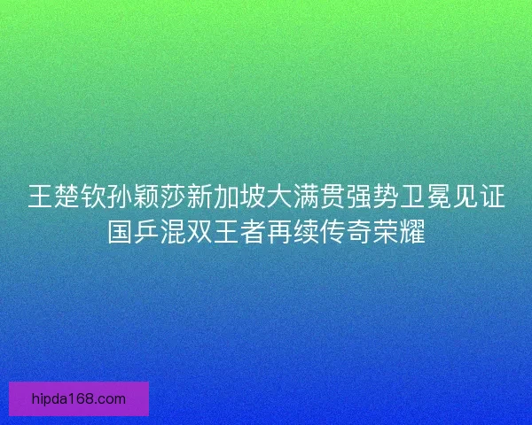 王楚钦孙颖莎新加坡大满贯强势卫冕见证国乒混双王者再续传奇荣耀 王楚钦孙颖莎新加坡大满贯强势卫冕见证国乒混双王者再续传奇荣耀
