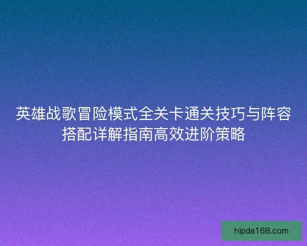 英雄战歌冒险模式全关卡通关技巧与阵容搭配详解指南高效进阶策略 英雄战歌冒险模式全关卡通关技巧与阵容搭配详解指南高效进阶策略
