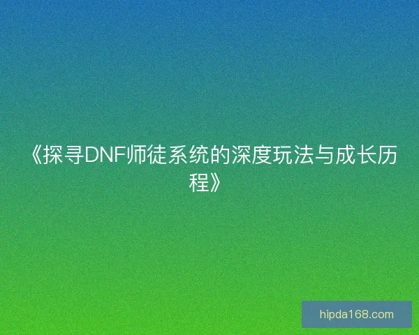 《探寻DNF师徒系统的深度玩法与成长历程》 《探寻DNF师徒系统的深度玩法与成长历程》
