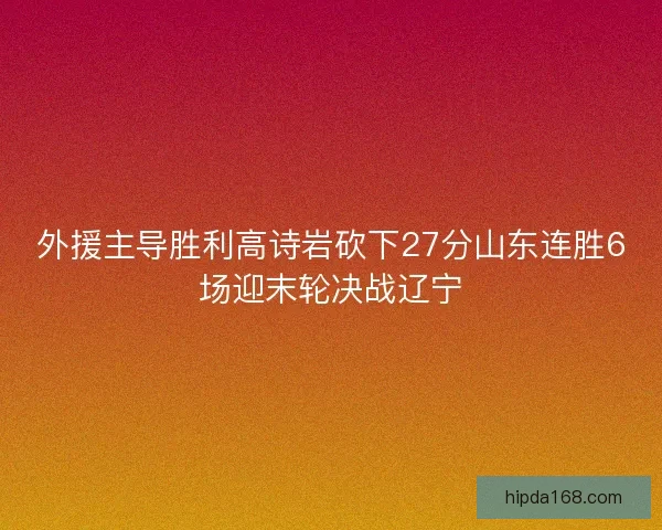 外援主导胜利高诗岩砍下27分山东连胜6场迎末轮决战辽宁 外援主导胜利高诗岩砍下27分山东连胜6场迎末轮决战辽宁
